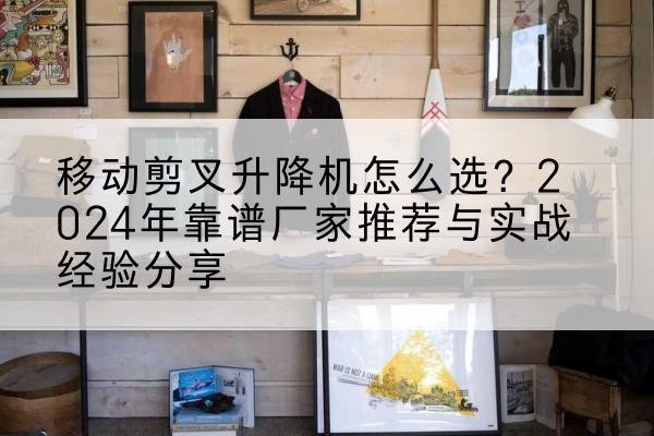 望都升降平台厂家推荐-移动剪叉升降机怎么选?2024年靠谱厂家推荐与实战经验分享
