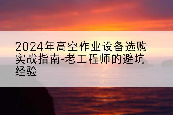 望都高空作业升降机厂家推荐-2024年高空作业设备选购实战指南-老工程师的避坑经验