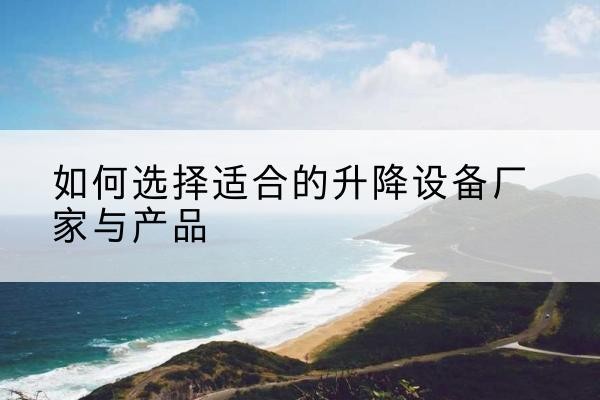 望都电动升降平台厂家-如何选择适合的升降设备厂家与产品