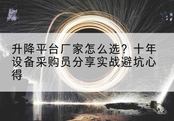 望都升降平台厂家-怎么选？十年设备采购员分享实战避坑心得