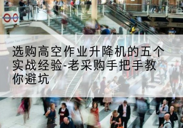 望都高空作业升降机厂家-选购高空作业升降机的五个实战经验-老采购手把手教你避坑