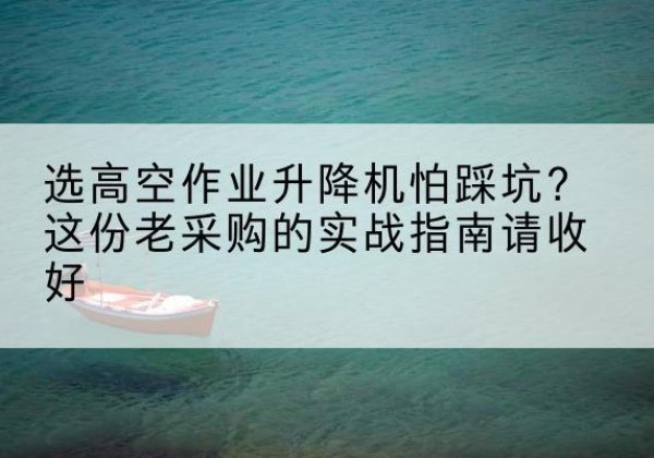 望都高空作业升降机厂家推荐-选高空作业升降机怕踩坑？这份老采购的实战指南请收好