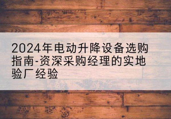 望都电动剪叉升降平台厂家-2024年电动升降设备选购指南-资深采购经理的实地验厂经验