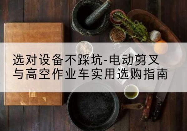 望都电动剪叉升降平台怎么选-选对设备不踩坑-电动剪叉与高空作业车实用选购指南