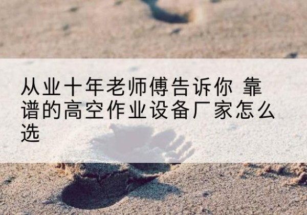 望都高空作业升降机厂家推荐-从业十年老师傅告诉你 靠谱的高空作业设备厂家怎么选