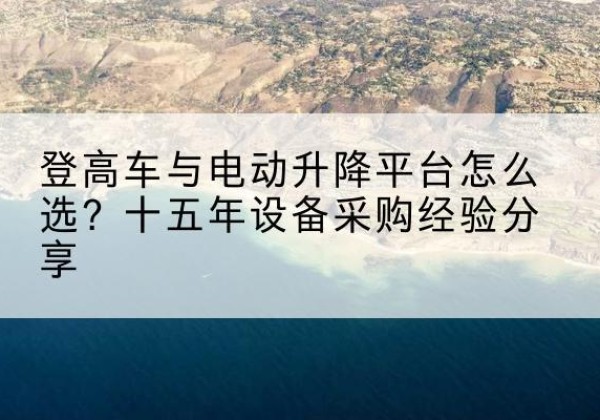 望都登高车厂家厂家-登高车与电动升降平台怎么选？十五年设备采购经验分享