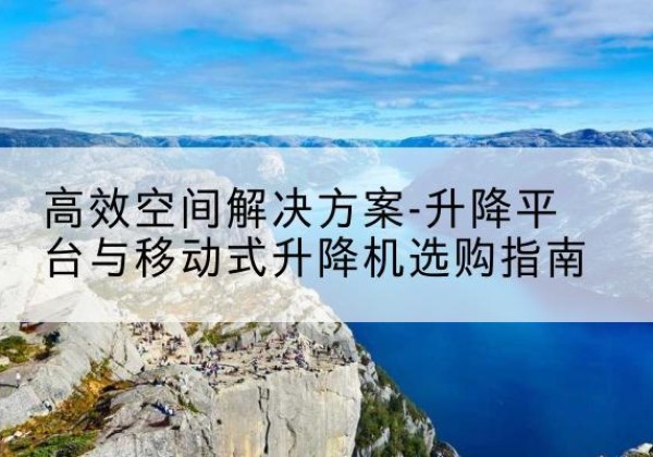 望都升降平台厂家-*空间解决方案-升降平台与移动式升降机选购指南