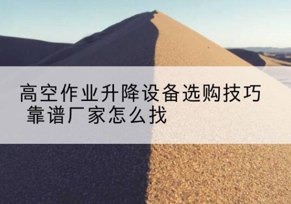 望都电动升降平台厂家推荐-高空作业升降设备选购技巧 靠谱厂家怎么找