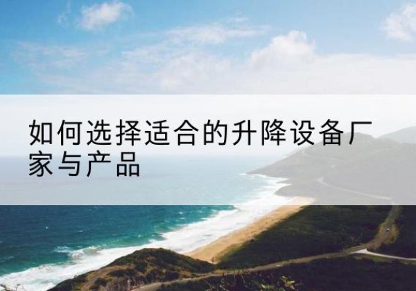 望都电动升降平台厂家-如何选择适合的升降设备厂家与产品